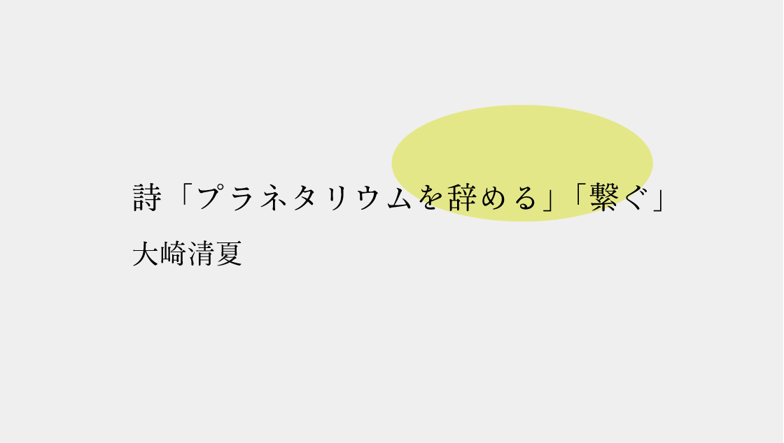 詩「プラネタリウムを辞める」「繋ぐ」/大崎清夏